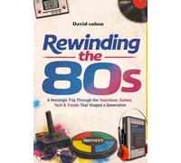 Rewinding the 80s: A Nostalgic Trip Through the Television, Games,Tech & Trends That Shaped a Generation
