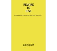 REWIRE TO RISE: A Simple Guide to Mastering Focus and Productivity