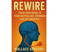 Rewire: Train Your Brain to Think Better, Feel Stronger, and Act Smarter