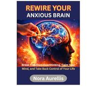 REWIRE YOUR ANXIOUS BRAIN: Break Free from Overthinking, Calm Your Mind, and Take Back Control of Your Life