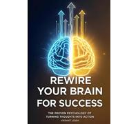 Rewire Your Brain for Success: The Proven Psychology of Turning Thoughts Into Action