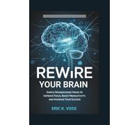 Rewire Your Brain: Simple Neuroscience Hacks to Improve Focus, Boost Productivity, and Increase Your Success