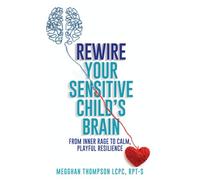 Rewire Your Sensitive Child's Brain: From Inner Rage to Calm, Playful Resilience