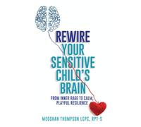 Rewire Your Sensitive Child's Brain: From Inner Rage to Calm, Playful Resilience