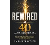 REWIRED AT 40: A Science-Based Blueprint for Rebuilding Your Life After Burnout: Reclaim Your Energy, Rediscover Your Identity, and Build a Life You Do Not Need to Escape From