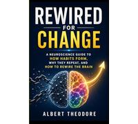 REWIRED FOR CHANGE A Neuroscience Guide to How Habits Form, Why They Repeat, and How to Rewire the Brain