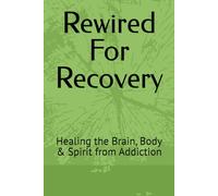 Rewired For Recovery: Healing the Brain, Body & Spirit from Addiction