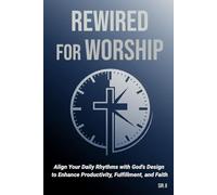 Rewired for Worship: Align Your Daily Rhythms with God's Design to Enhance Productivity, Fulfillment, and Faith