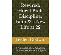 Rewired: How I Built Discipline, Faith & a New Life at 22: A Practical Guide to Rebuilding Your Mindset, Habits & Purpose