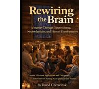 Rewiring the Brain Volume 3: A Journey Through Neuroscience, Neuroplasticity, and Human Transformation: Modern Applications and Therapeutic ... into Practice (Rewiring the Brain Collection)