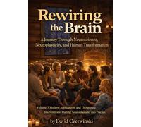 Rewiring the Brain Volume 3: A Journey Through Neuroscience, Neuroplasticity, and Human Transformation: Modern Applications and Therapeutic ... into Practice (Rewiring the Brain Collection)