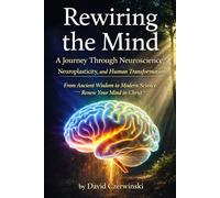 Rewiring the Mind: A Journey Through Neuroscience, Neuroplasticity, and Human Transformation: Volume 1: From Ancient Wisdom to Modern Science: Renew Your Mind in Christ (Rewiring the Mind Collection)