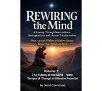 Rewiring the Mind Volume 7 A Journey Through Neuroscience, Neuroplasticity, and Human Transformation: The Future of the Mind - From Temporal Change to ... of Contents (Rewiring the Mind Collection)