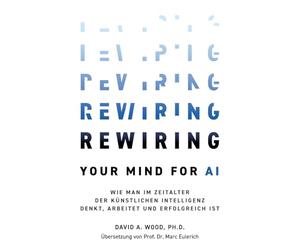 Rewiring Your Mind for AI: Wie man im Zeitalter der Künstlichen Intelligenz denkt, arbeitet und erfolgreich ist