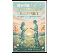 REWIRING YOUR RELATIONSHIP BLUEPRINT: How to Break the Cycle of Difficult Dynamics and Cultivate Balanced, Secure Connections