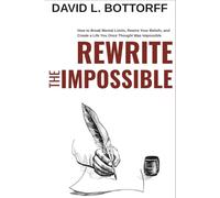 REWRITE THE IMPOSSIBLE: How to Break Mental Limits, Rewire Your Beliefs, and Create a Life You Once Thought Was Impossible