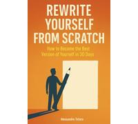 Rewrite Yourself from Scratch: How to Become the Best Version of Yourself in 30 Days (Practical Personal Growth)