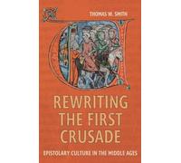 Rewriting the First Crusade: Epistolary Culture in the Middle Ages: 6 (Crusading in Context)