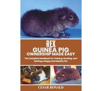 Rex Guinea Pig Ownership Made Easy: The Complete Handbook For Training, Bonding, and Raising a Happy And Healthy Pet (Guinea Pig Encyclopedia Collection)