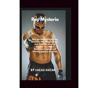 Rey Mysterio: How the Masked Underdog Became a Wrestling Legend - And what His Journey Teaches You About Resilience, Legacy, and Winning Against the Odds