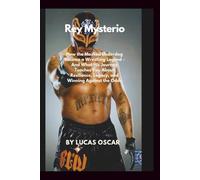 Rey Mysterio: How the Masked Underdog Became a Wrestling Legend - And what His Journey Teaches You About Resilience, Legacy, and Winning Against the Odds
