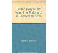 Reynolds: Hemingway′s First War: The Making Of A Farewell To Arms