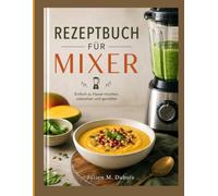 REZEPTBUCH FÜR MIXER: Einfach zu Hause mischen, zubereiten und genießen