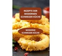 REZEPTE DER MODERNEN SCHWEIZER KÜCHE: MODERNE SCHWEIZER KÜCHE - Traditionelle Schweizer Küche modernisiert - Moderne Schweizer Familienküche