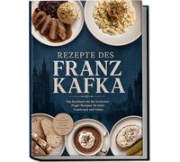 Rezepte des Franz Kafka: Das Kochbuch mit den leckersten Prager Rezepten für jeden Geschmack und Anlass - inkl. Brotrezepten, Aufstriche, Nockerl, Heißgetränke uvm.