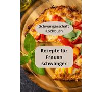 Rezepte für Frauen schwanger: Schwangerschaft Kochbuch - Rezepte für werdende Mütter - Schwanger essen