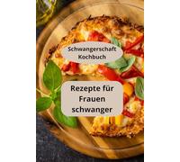 Rezepte für Frauen schwanger: Schwangerschaft Kochbuch - Rezepte für werdende Mütter - Schwanger essen
