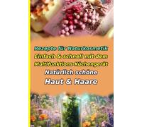 Rezepte für Naturkosmetik: Einfach & schnell mit dem Multifunktions-Küchengerät. Natürlich schöne Haut & Haare: 60 Anleitungen für Cremes, Salben, ... & Geschenkideen für strahlende Schönheit