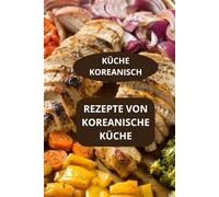 REZEPTE VON KOREANISCHE KÜCHE: KÜCHE KOREANISCH - Authentische koreanische Gerichte - Einfache koreanische Rezepte