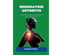 RHEUMATOID ARTHRITIS: A Comprehensive Guide to Understanding, Preventing, Managing and Treating Rheumatoid Arthritis