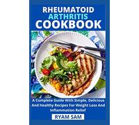 Rheumatoid Arthritis Cookbook: A Complete Guide With Simple, Delicious And Healthy Recipes For Weight Loss And Inflammation Relief