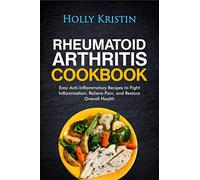 Rheumatoid Arthritis Cookbook: Easy Anti-Inflammatory Recipes to Fight Inflammation, Relieve Pain, and Restore Overall Health