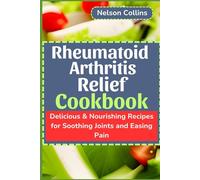 Rheumatoid Arthritis Relief Cookbook: Delicious & Nourishing Recipes for Soothing Joints and Easing Pain