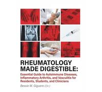 RHEUMATOLOGY MADE DIGESTIBLE: Essential Guide to Autoimmune Diseases, Inflammatory Arthritis, and Vasculitis for Residents, Students, and Clinicians