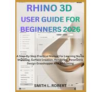 RHINO 3D USER GUIDE FOR BEGINNERS 2026: A Step-By-Step Practical Manual For Learning Nurbs Modeling, Surface Creation, Rendering, Parametric Design Grasshopper And 3d Printing