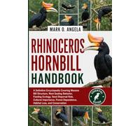 RHINOCEROS HORNBILL: A Definitive Encyclopedia Covering Massive Bill Structure, Nest-Sealing Behavior, Feeding Ecology, Seed Dispersal Role, Cultural ... Dependence, Habitat Loss, and Conservation