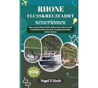 RHONE FLUSSKREUZFAHRT REISEFÜHRER: Alles, was Sie über Schiffe, Reiserouten, Wein und die französische Kultur für eine unvergessliche Reise wissen müssen (Vogel Koch der Entdecker (DE))
