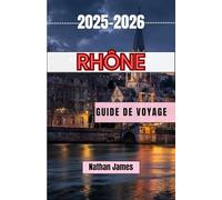 RHÔNE GUIDE DE VOYAGE 2025-2026: Découvrez des villages intemporels, des millésimes et l'âme du sud de la France