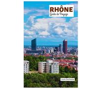 Rhône Guide de Voyage: Attractions, Musées, Villages, Croisière dans la vallée, Plages, Gastronomie, Vins et Itinéraires pratiques