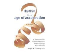 Rhythm in an Age of Acceleration - A Primer: A Simple Guide to Slowing Down and Becoming Whole Again
