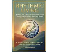 RHYTHMIC LIVING: Aligning Your Life with Your Natural Rhythms - A Comprehensive Guide to Moving from Optimization Culture to Presence-Based Living
