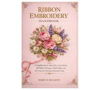 Ribbon Embroidery Handbook: A Complete Step-by-Step Guide to Easy Stitches, Silk Ribbon Techniques, Floral Designs, and DIY Projects for Relaxing Handmade Crafts