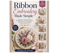 Ribbon Embroidery Made Simple: Everything You Need to Know About Ribbon Embroidery Including Essential Tools, Ribbon Selection, Stitches, Finishing, Troubleshooting & 10 Modern Step-by-Step Projects