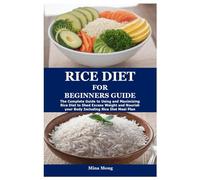 RICE DIET FOR BEGINNERS GUIDE: The Complete Guide to Using and Maximizing Rice Diet to Shed Excess Weight and Nourish your Body Including Rice Diet Meal Plan