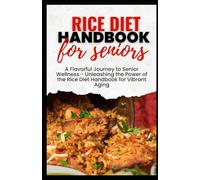 RICE DIET HANDBOOK FOR SENIORS: A Flavorful Journey to Senior Wellness - Unleashing the Power of the Rice Diet Handbook for Vibrant Aging
