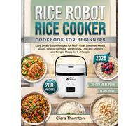 Rice Robot Rice Cooker Cookbook For Beginners: Easy Small-Batch Recipes for Fluffy Rice, Steamed Meals, Soups, Grains, Oatmeal, Vegetables, One-Pot Dinners and Simple Meals for 1-2 People